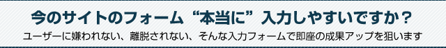 その入力フォーム。本当に入力しやすいですか？　ユーザーに嫌われない、離脱されにくい。そんなフォームで即座の成果アップを