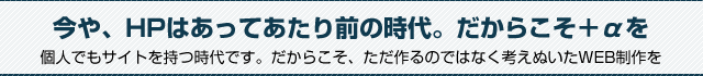 今や、HPはあってあたり前の時代。だからこそ＋αを。個人でもサイトを持つ時代です。だからこそ、ただ作るのではなく考えぬいたWEB制作を